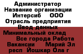 Администратор › Название организации ­ Интерсиб-T, ООО › Отрасль предприятия ­ Ввод данных › Минимальный оклад ­ 30 000 - Все города Работа » Вакансии   . Марий Эл респ.,Йошкар-Ола г.